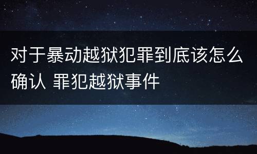 对于暴动越狱犯罪到底该怎么确认 罪犯越狱事件