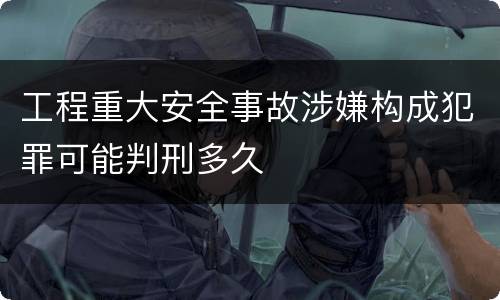 工程重大安全事故涉嫌构成犯罪可能判刑多久