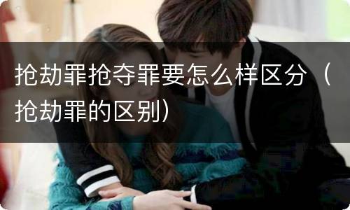 抢劫罪抢夺罪要怎么样区分（抢劫罪的区别）