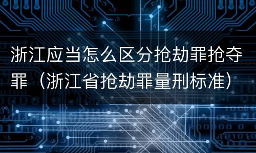 浙江应当怎么区分抢劫罪抢夺罪（浙江省抢劫罪量刑标准）