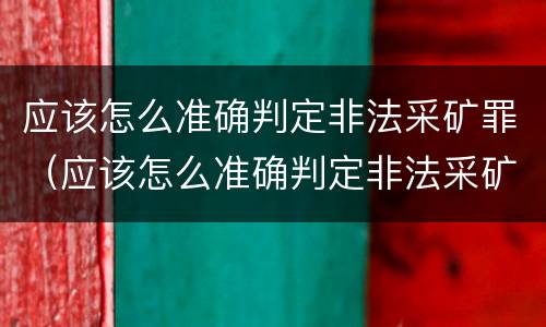 应该怎么准确判定非法采矿罪（应该怎么准确判定非法采矿罪呢）