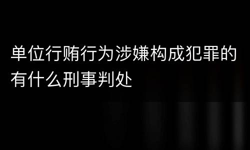 单位行贿行为涉嫌构成犯罪的有什么刑事判处