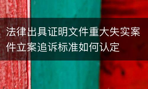 法律出具证明文件重大失实案件立案追诉标准如何认定