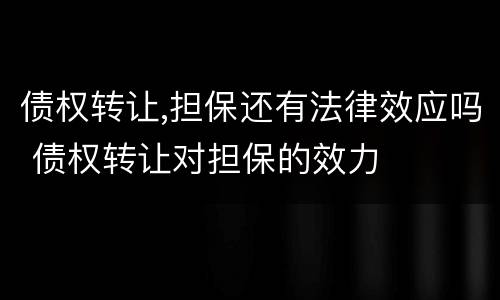 债权转让,担保还有法律效应吗 债权转让对担保的效力
