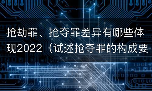 抢劫罪、抢夺罪差异有哪些体现2022（试述抢夺罪的构成要件以及与抢劫罪的区别）