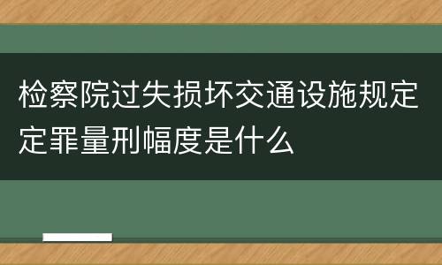 检察院过失损坏交通设施规定定罪量刑幅度是什么