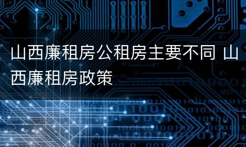 山西廉租房公租房主要不同 山西廉租房政策