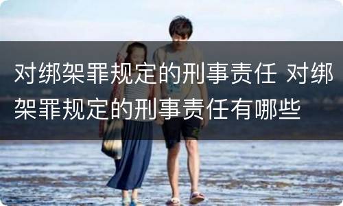 对绑架罪规定的刑事责任 对绑架罪规定的刑事责任有哪些