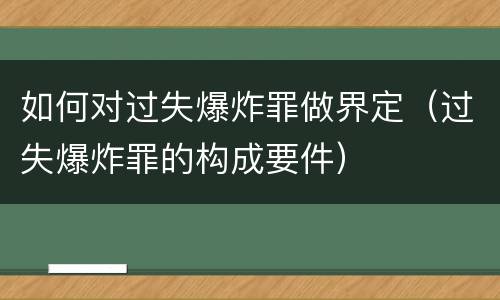 如何对过失爆炸罪做界定（过失爆炸罪的构成要件）