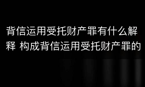 背信运用受托财产罪有什么解释 构成背信运用受托财产罪的立案标准是