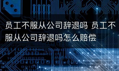 员工不服从公司辞退吗 员工不服从公司辞退吗怎么赔偿