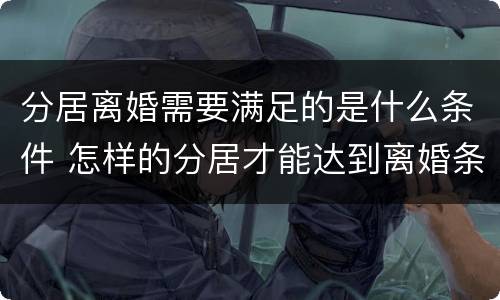 分居离婚需要满足的是什么条件 怎样的分居才能达到离婚条件