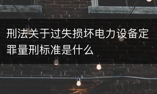 刑法关于过失损坏电力设备定罪量刑标准是什么
