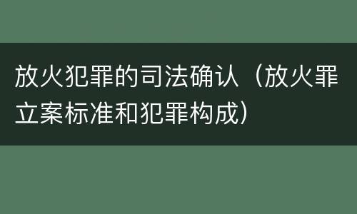 放火犯罪的司法确认（放火罪立案标准和犯罪构成）