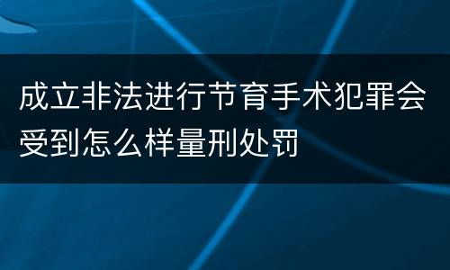 成立非法进行节育手术犯罪会受到怎么样量刑处罚