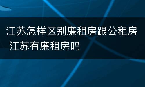 江苏怎样区别廉租房跟公租房 江苏有廉租房吗
