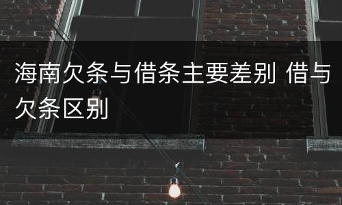 海南欠条与借条主要差别 借与欠条区别