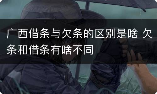 广西借条与欠条的区别是啥 欠条和借条有啥不同