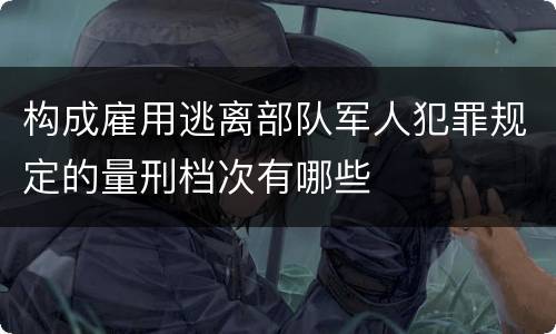 构成雇用逃离部队军人犯罪规定的量刑档次有哪些