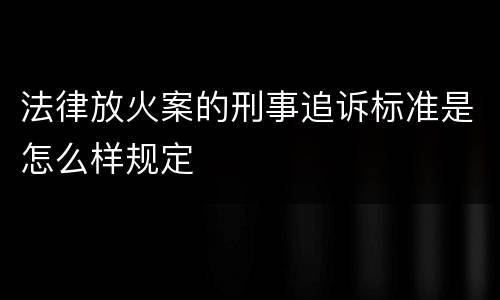 法律放火案的刑事追诉标准是怎么样规定