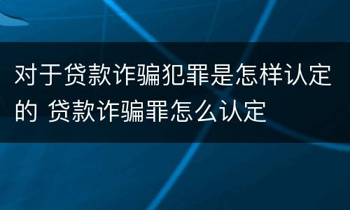 对于贷款诈骗犯罪是怎样认定的 贷款诈骗罪怎么认定