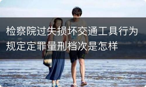 检察院过失损坏交通工具行为规定定罪量刑档次是怎样