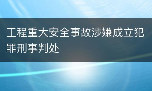 工程重大安全事故涉嫌成立犯罪刑事判处