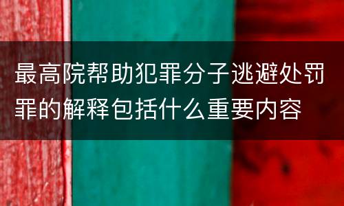 最高院帮助犯罪分子逃避处罚罪的解释包括什么重要内容