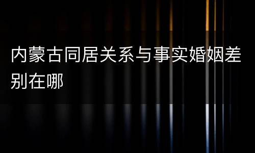 内蒙古同居关系与事实婚姻差别在哪