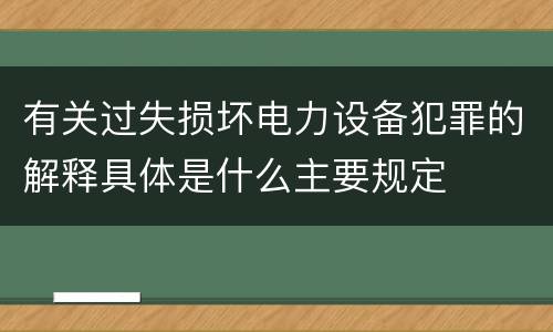 有关过失损坏电力设备犯罪的解释具体是什么主要规定