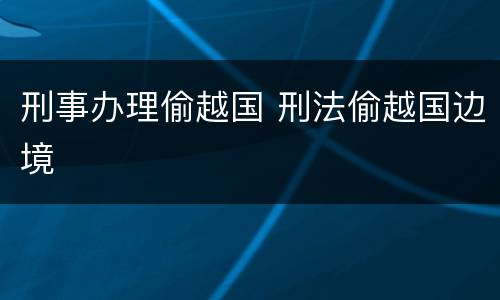 刑事办理偷越国 刑法偷越国边境