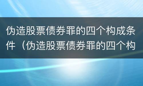 伪造股票债券罪的四个构成条件（伪造股票债券罪的四个构成条件包括）