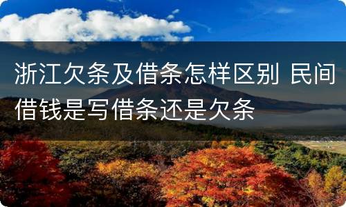 浙江欠条及借条怎样区别 民间借钱是写借条还是欠条