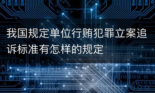 我国规定单位行贿犯罪立案追诉标准有怎样的规定
