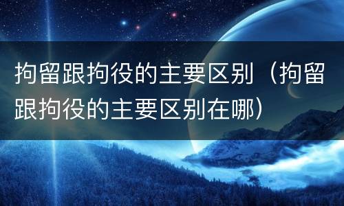 拘留跟拘役的主要区别（拘留跟拘役的主要区别在哪）
