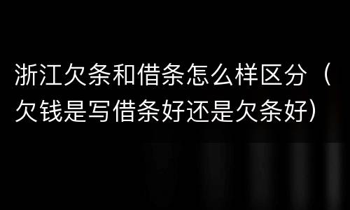 浙江欠条和借条怎么样区分（欠钱是写借条好还是欠条好）