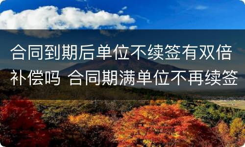 合同到期后单位不续签有双倍补偿吗 合同期满单位不再续签有啥赔偿