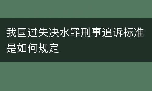 我国过失决水罪刑事追诉标准是如何规定