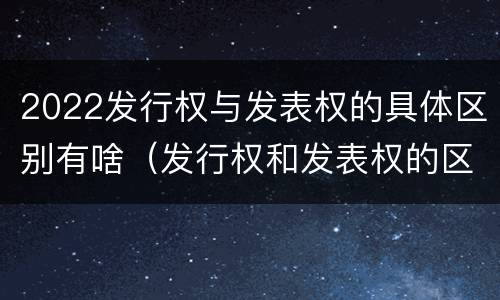 2022发行权与发表权的具体区别有啥（发行权和发表权的区别）