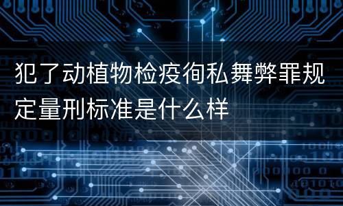 犯了动植物检疫徇私舞弊罪规定量刑标准是什么样
