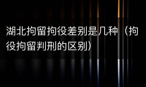 湖北拘留拘役差别是几种（拘役拘留判刑的区别）