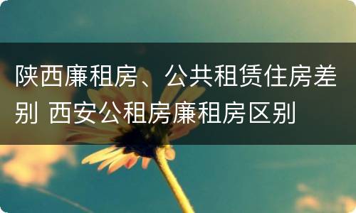 陕西廉租房、公共租赁住房差别 西安公租房廉租房区别