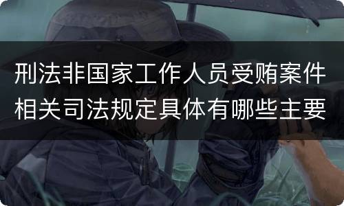 刑法非国家工作人员受贿案件相关司法规定具体有哪些主要内容