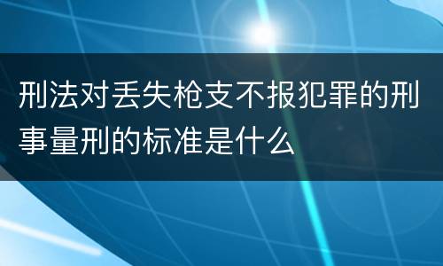 刑法对丢失枪支不报犯罪的刑事量刑的标准是什么