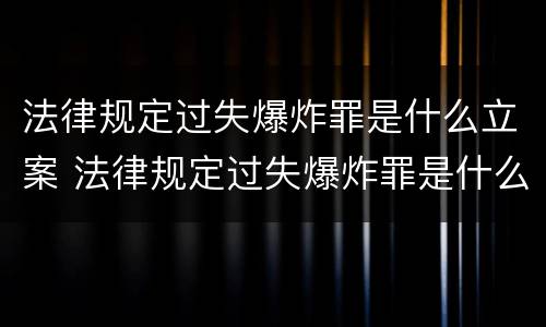 法律规定过失爆炸罪是什么立案 法律规定过失爆炸罪是什么立案标准