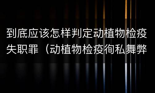 到底应该怎样判定动植物检疫失职罪（动植物检疫徇私舞弊罪与动植物检疫失职罪的区别在于）