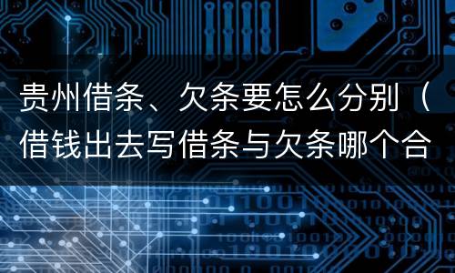 贵州借条、欠条要怎么分别（借钱出去写借条与欠条哪个合法）