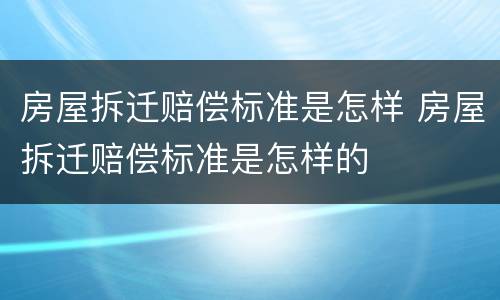 房屋拆迁赔偿标准是怎样 房屋拆迁赔偿标准是怎样的
