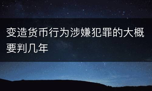 变造货币行为涉嫌犯罪的大概要判几年