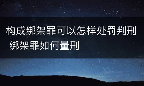构成绑架罪可以怎样处罚判刑 绑架罪如何量刑